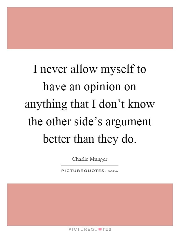 I never allow myself to have an opinion on anything that I don't know the other side's argument better than they do Picture Quote #1