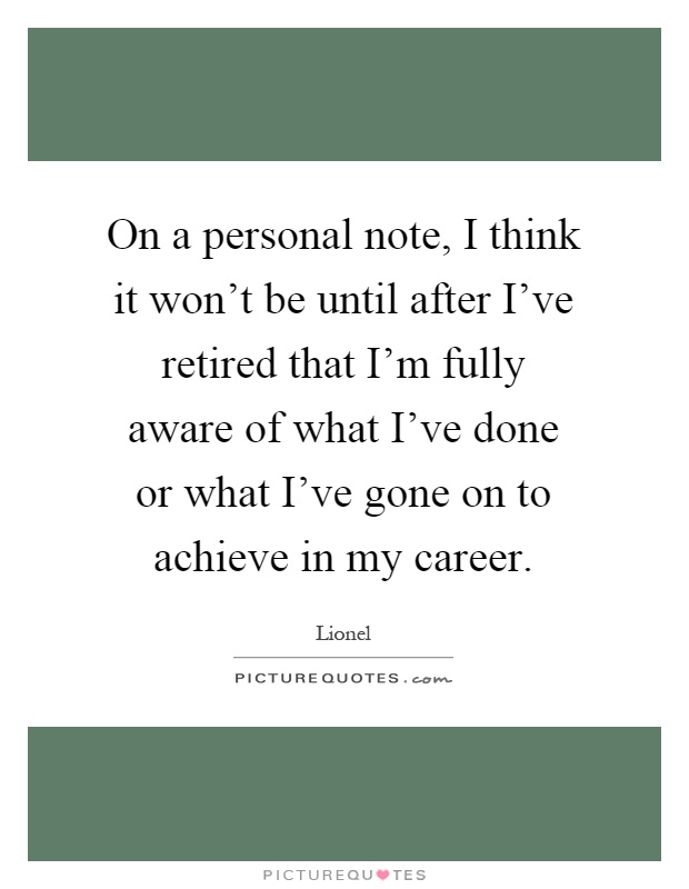 On a personal note, I think it won't be until after I've retired that I'm fully aware of what I've done or what I've gone on to achieve in my career Picture Quote #1