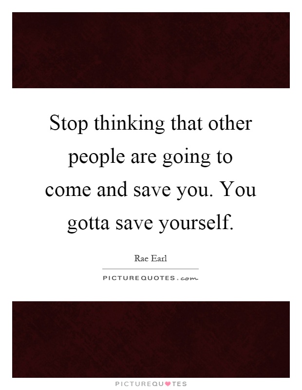 Stop thinking that other people are going to come and save you. You gotta save yourself Picture Quote #1