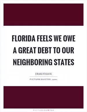 Florida feels we owe a great debt to our neighboring states Picture Quote #1
