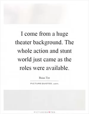 I come from a huge theater background. The whole action and stunt world just came as the roles were available Picture Quote #1