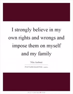 I strongly believe in my own rights and wrongs and impose them on myself and my family Picture Quote #1