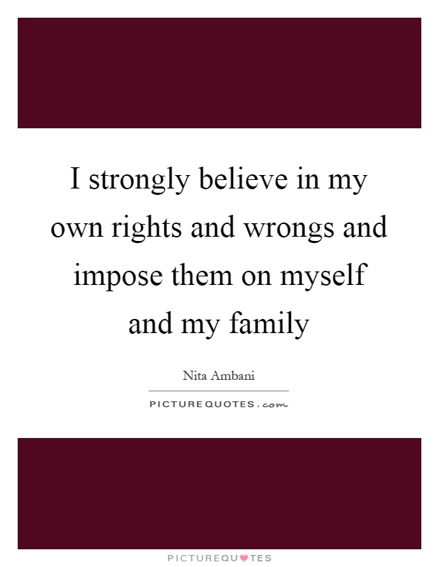 I strongly believe in my own rights and wrongs and impose them on myself and my family Picture Quote #1