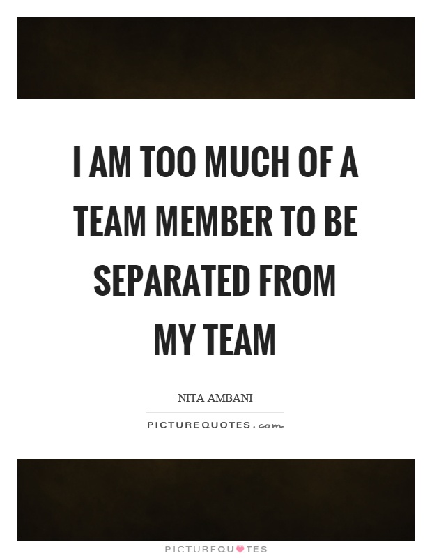 I am too much of a team member to be separated from my team Picture Quote #1