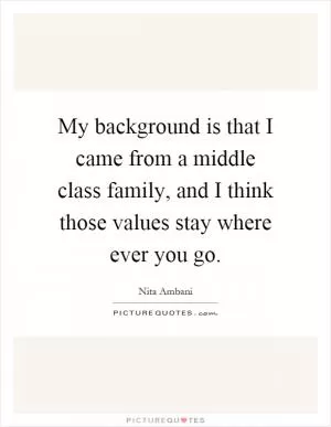 My background is that I came from a middle class family, and I think those values stay where ever you go Picture Quote #1