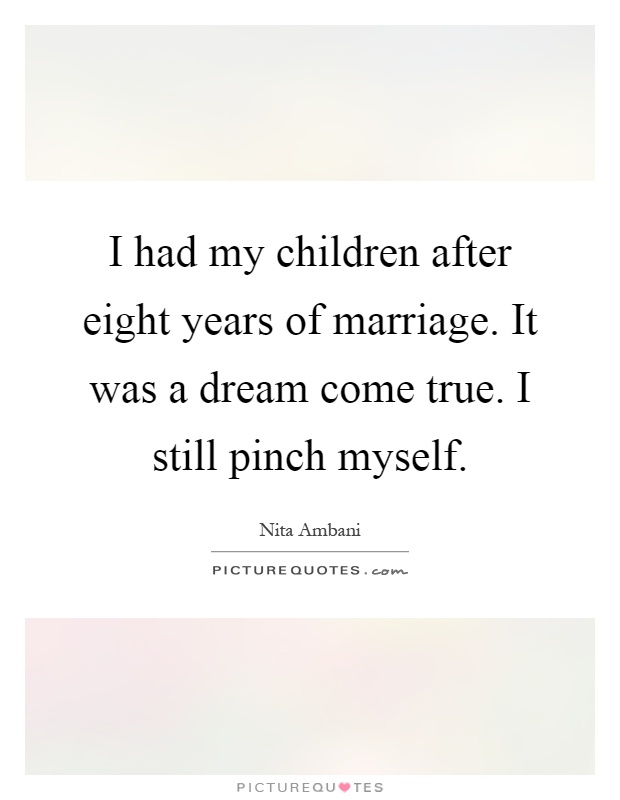 I had my children after eight years of marriage. It was a dream come true. I still pinch myself Picture Quote #1