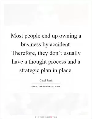 Most people end up owning a business by accident. Therefore, they don’t usually have a thought process and a strategic plan in place Picture Quote #1