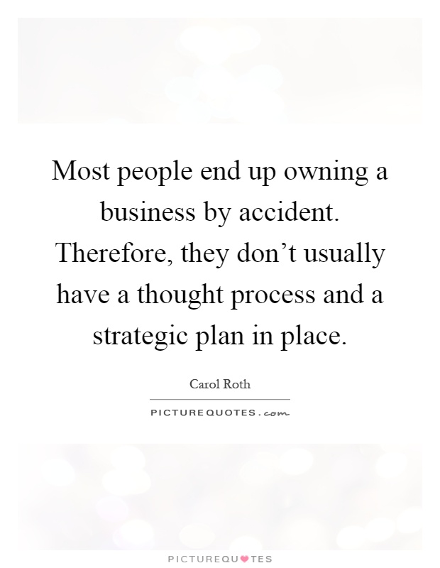 Most people end up owning a business by accident. Therefore, they don't usually have a thought process and a strategic plan in place Picture Quote #1