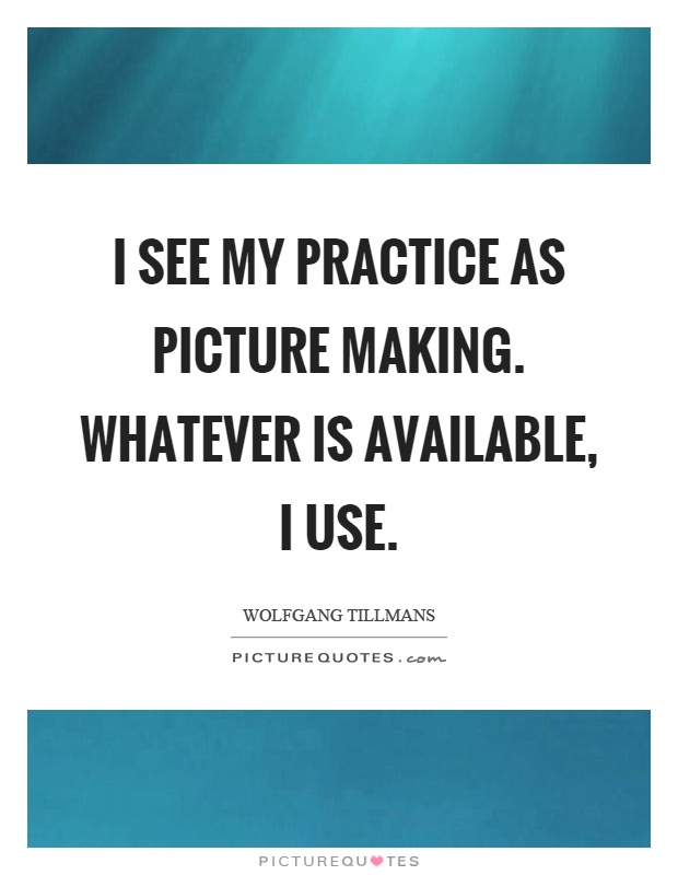 I see my practice as picture making. Whatever is available, I use Picture Quote #1