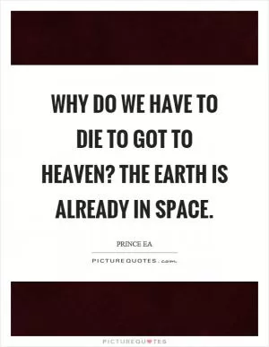 Why do we have to die to got to heaven? The earth is already in space Picture Quote #1