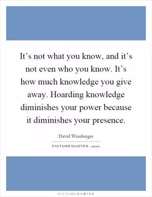 It’s not what you know, and it’s not even who you know. It’s how much knowledge you give away. Hoarding knowledge diminishes your power because it diminishes your presence Picture Quote #1
