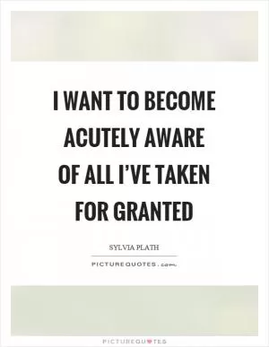 I want to become acutely aware of all I’ve taken for granted Picture Quote #1