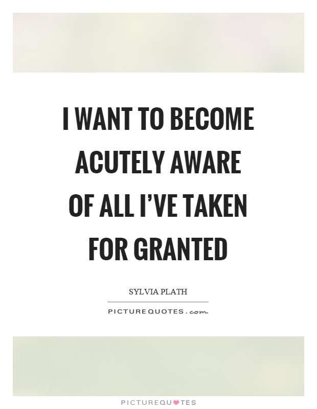 I want to become acutely aware of all I've taken for granted Picture Quote #1