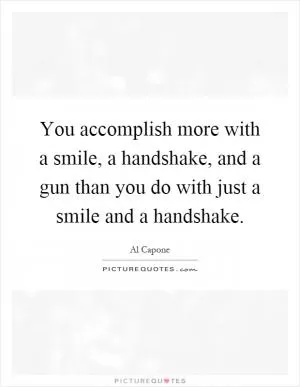 You accomplish more with a smile, a handshake, and a gun than you do with just a smile and a handshake Picture Quote #1