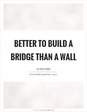 Better to build a bridge than a wall Picture Quote #1