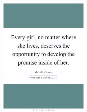 Every girl, no matter where she lives, deserves the opportunity to develop the promise inside of her Picture Quote #1