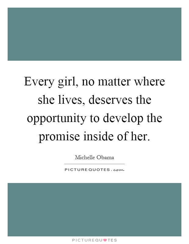 Every girl, no matter where she lives, deserves the opportunity to develop the promise inside of her Picture Quote #1
