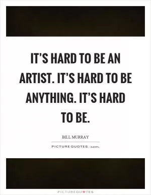 It’s hard to be an artist. It’s hard to be anything. It’s hard to be Picture Quote #1