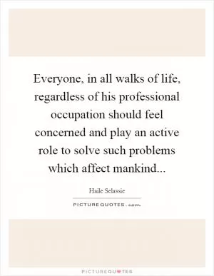 Everyone, in all walks of life, regardless of his professional occupation should feel concerned and play an active role to solve such problems which affect mankind Picture Quote #1