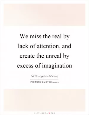 We miss the real by lack of attention, and create the unreal by excess of imagination Picture Quote #1