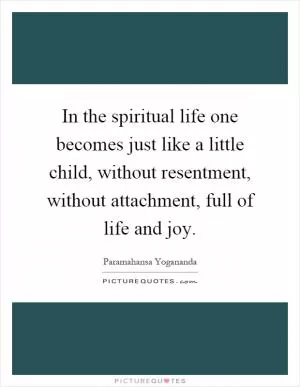 In the spiritual life one becomes just like a little child, without resentment, without attachment, full of life and joy Picture Quote #1