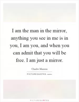 I am the man in the mirror, anything you see in me is in you, I am you, and when you can admit that you will be free. I am just a mirror Picture Quote #1