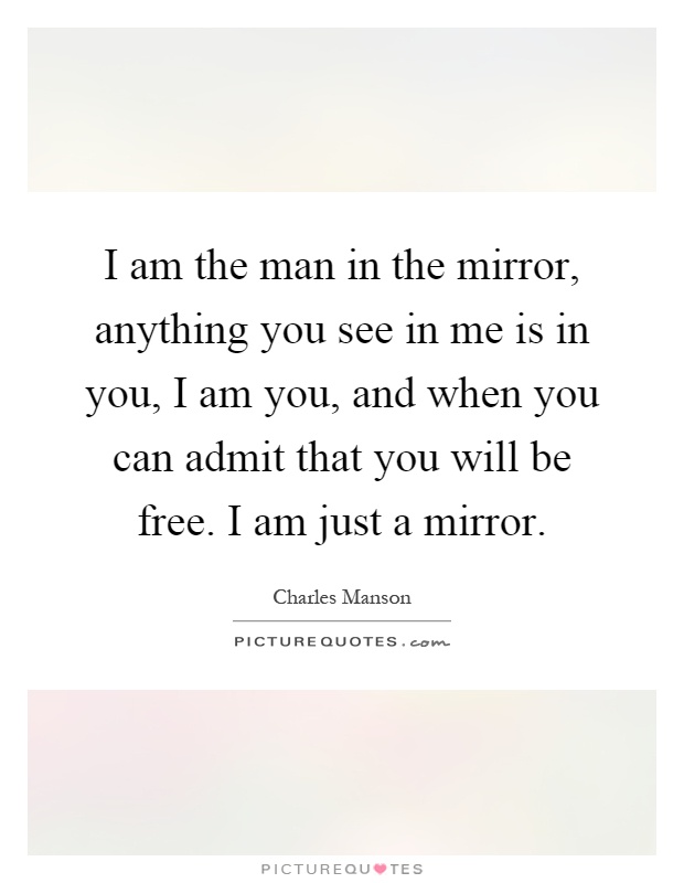 I am the man in the mirror, anything you see in me is in you, I am you, and when you can admit that you will be free. I am just a mirror Picture Quote #1