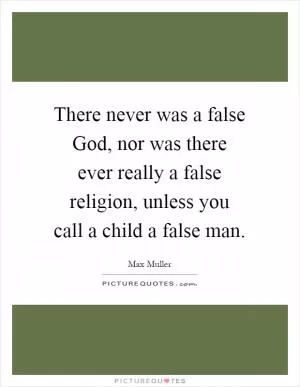 There never was a false God, nor was there ever really a false religion, unless you call a child a false man Picture Quote #1