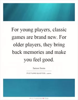 For young players, classic games are brand new. For older players, they bring back memories and make you feel good Picture Quote #1