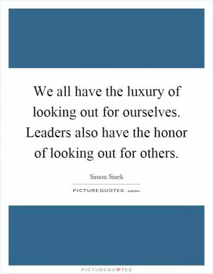 We all have the luxury of looking out for ourselves. Leaders also have the honor of looking out for others Picture Quote #1