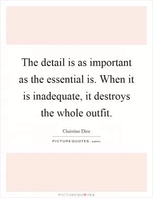 The detail is as important as the essential is. When it is inadequate, it destroys the whole outfit Picture Quote #1