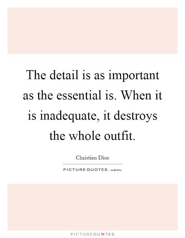 The detail is as important as the essential is. When it is inadequate, it destroys the whole outfit Picture Quote #1