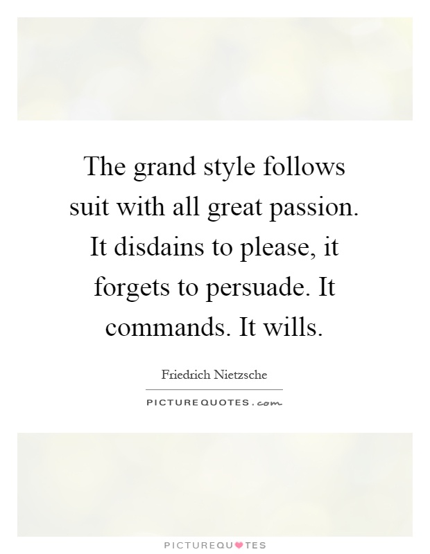 The grand style follows suit with all great passion. It disdains to please, it forgets to persuade. It commands. It wills Picture Quote #1