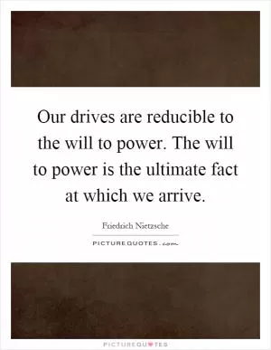 Our drives are reducible to the will to power. The will to power is the ultimate fact at which we arrive Picture Quote #1