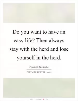 Do you want to have an easy life? Then always stay with the herd and lose yourself in the herd Picture Quote #1