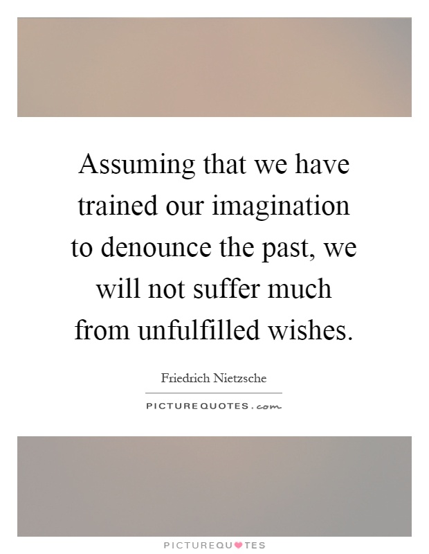 Assuming that we have trained our imagination to denounce the past, we will not suffer much from unfulfilled wishes Picture Quote #1
