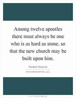 Among twelve apostles there must always be one who is as hard as stone, so that the new church may be built upon him Picture Quote #1