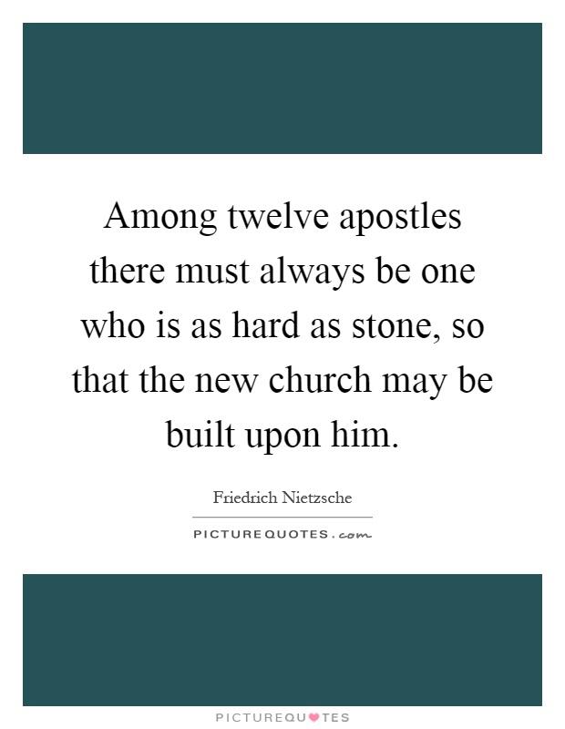Among twelve apostles there must always be one who is as hard as stone, so that the new church may be built upon him Picture Quote #1