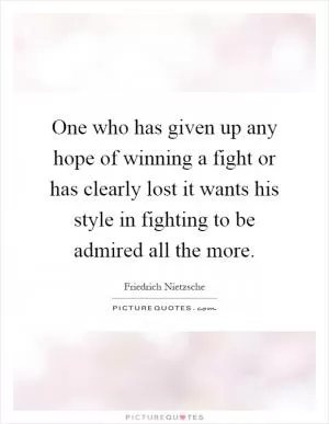 One who has given up any hope of winning a fight or has clearly lost it wants his style in fighting to be admired all the more Picture Quote #1