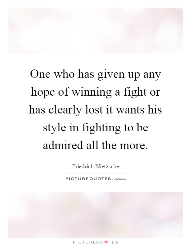 One who has given up any hope of winning a fight or has clearly lost it wants his style in fighting to be admired all the more Picture Quote #1