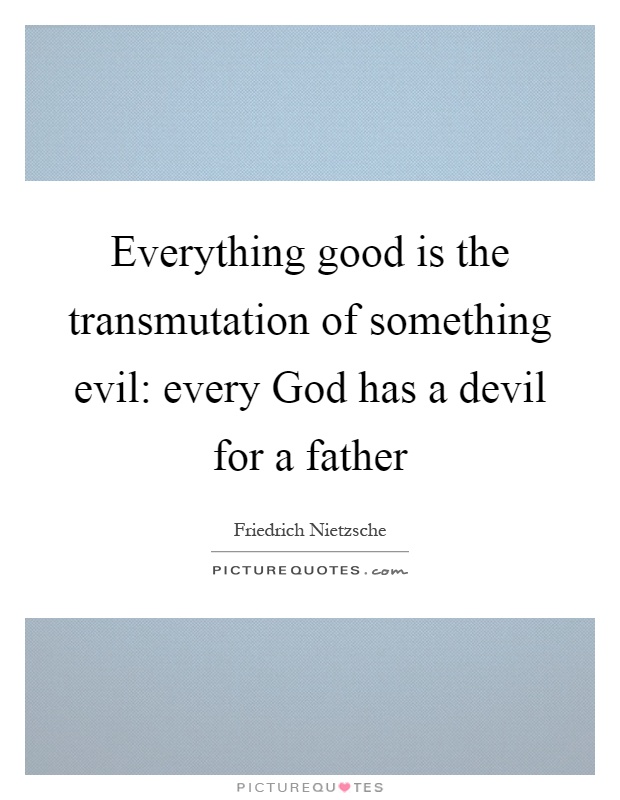 Everything good is the transmutation of something evil: every God has a devil for a father Picture Quote #1