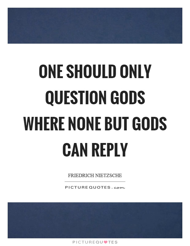 One should only question gods where none but gods can reply Picture Quote #1