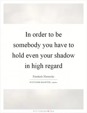 In order to be somebody you have to hold even your shadow in high regard Picture Quote #1