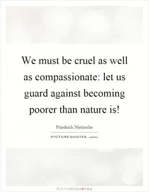 We must be cruel as well as compassionate: let us guard against becoming poorer than nature is! Picture Quote #1