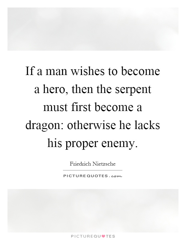 If a man wishes to become a hero, then the serpent must first become a dragon: otherwise he lacks his proper enemy Picture Quote #1
