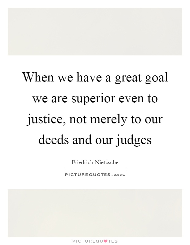 When we have a great goal we are superior even to justice, not merely to our deeds and our judges Picture Quote #1