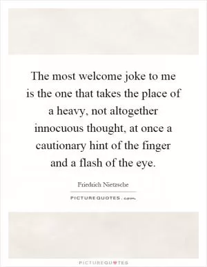 The most welcome joke to me is the one that takes the place of a heavy, not altogether innocuous thought, at once a cautionary hint of the finger and a flash of the eye Picture Quote #1