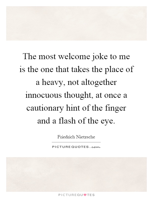 The most welcome joke to me is the one that takes the place of a heavy, not altogether innocuous thought, at once a cautionary hint of the finger and a flash of the eye Picture Quote #1