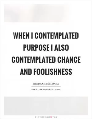When I contemplated purpose I also contemplated chance and foolishness Picture Quote #1