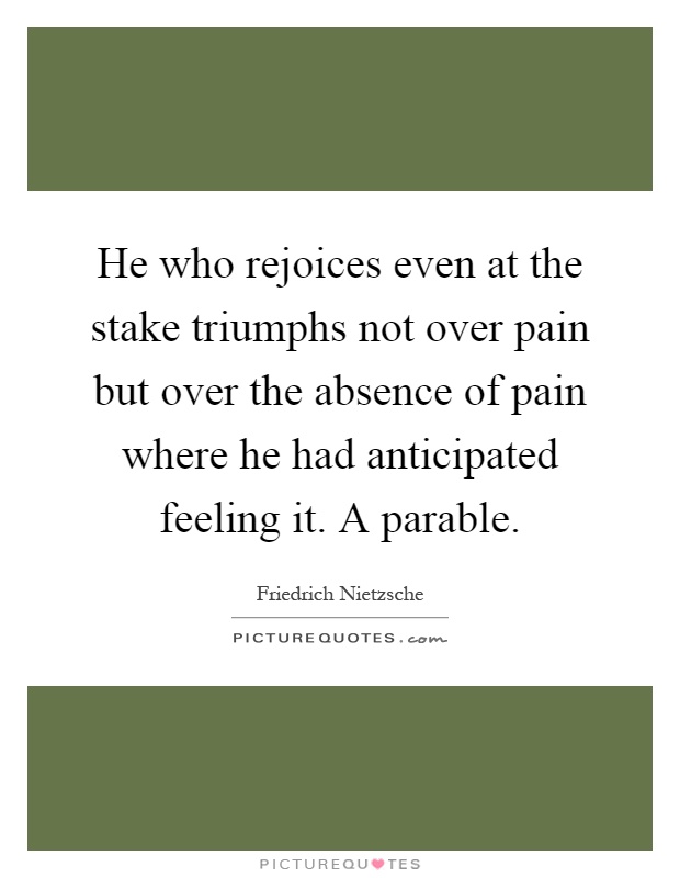 He who rejoices even at the stake triumphs not over pain but over the absence of pain where he had anticipated feeling it. A parable Picture Quote #1